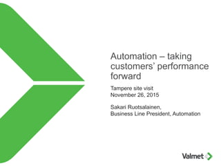 Automation – taking
customers’ performance
forward
Tampere site visit
November 26, 2015
Sakari Ruotsalainen,
Business Line President, Automation
 
