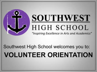 SOUTHWEST HIGH SCHOOL “Inspiring Excellence in Arts and Academics” Southwest High School welcomes you to: Volunteer Orientation 