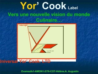 Yor’ Cook                         Label
    Vers une nouvelle vision du monde
               Culinaire…




Universal Yor’ Cook. LTD

          Evamsafe1-AMON1-2/76-COT-Hélène.A. Augustin
 