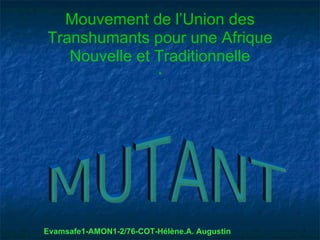 Mouvement de l’Union des
Transhumants pour une Afrique
   Nouvelle et Traditionnelle
                          .




Evamsafe1-AMON1-2/76-COT-Hélène.A. Augustin
 