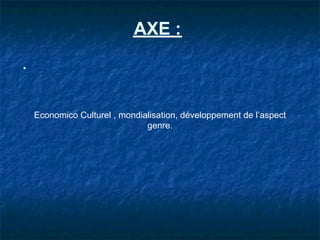 AXE :



Economico Culturel , mondialisation, développement de l’aspect
                           genre.
 