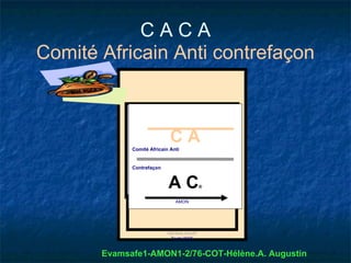 CACA
Comité Africain Anti contrefaçon



                             CA
             Comité Africain Anti


             Contrefaçon


                            AC               ®


                               AMON




                            Génésis touch!
                             Toshi 2005


       Evamsafe1-AMON1-2/76-COT-Hélène.A. Augustin
 