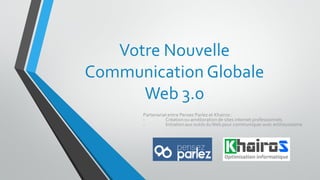 Votre Nouvelle
Communication Globale
Web 3.0
Partenariatentre Pensez Parlez et Khairos :
- Création ou améliorationde sites internet professionnels
- Initiationaux outils duWeb pour communiqueravec enthousiasme
 