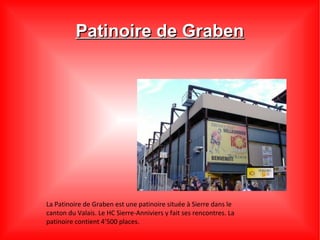 Patinoire de Graben




La Patinoire de Graben est une patinoire située à Sierre dans le
canton du Valais. Le HC Sierre-Anniviers y fait ses rencontres. La
patinoire contient 4’500 places.
 