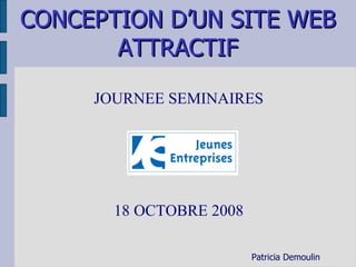 JOURNEE SEMINAIRES CONCEPTION D’UN SITE WEB ATTRACTIF 18 OCTOBRE 2008 Patricia Demoulin 