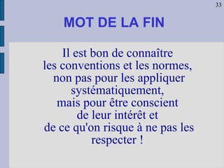 MOT DE LA FIN Il est bon de connaître  les conventions et les normes,  non pas pour les appliquer systématiquement,  mais pour être conscient  de leur intérêt et  de ce qu'on risque à ne pas les respecter !   33 