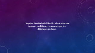 L'équipe SitesWebMultiProfits vient résoudre
tous ces problèmes rencontrés par les
débutants en ligne.
 