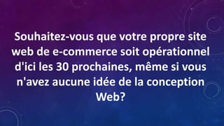 Souhaitez-vous que votre propre site
web de e-commerce soit opérationnel
d'ici les 30 prochaines, même si vous
n'avez aucune idée de la conception
Web?
 