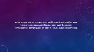 Votre propre site e-commerce est entièrement automatisé, avec
11 sources de revenus intégrées sans avoir besoin de
connaissances compliquées en code HTML ni aucune expérience.
 