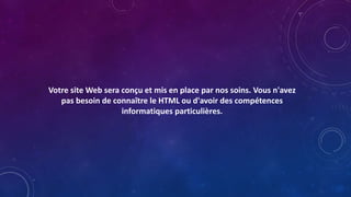 Votre site Web sera conçu et mis en place par nos soins. Vous n'avez
pas besoin de connaître le HTML ou d'avoir des compétences
informatiques particulières.
 