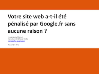 Votre site web a-t-il été
pénalisé par Google.fr sans
aucune raison ?
www.ya-graphic.com
Consultant SEO, Social Media
contact@ya-graphic.com
Novembre 2013
 