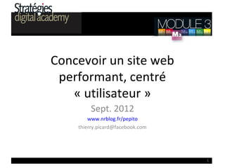 Concevoir un site web
 performant, centré
   « utilisateur »
        Sept. 2012
        www.nrblog.fr/pepito
    thierry.picard@facebook.com




                                  1
 