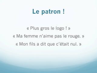 Le patron !

      « Plus gros le logo ! »
« Ma femme n’aime pas le rouge. »
 « Mon fils a dit que c’était nul. »
 
