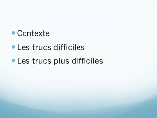 — Contexte
— Les trucs difficiles
— Les trucs plus difficiles
 