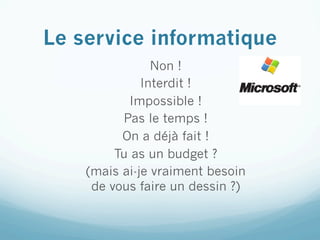 Le service informatique
                Non !
              Interdit !
           Impossible !
          Pas le temps !
          On a déjà fait !
         Tu as un budget ?
    (mais ai-je vraiment besoin
     de vous faire un dessin ?)
 