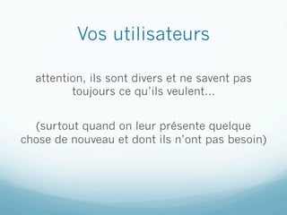 Vos utilisateurs

  attention, ils sont divers et ne savent pas
         toujours ce qu’ils veulent…


  (surtout quand on leur présente quelque
chose de nouveau et dont ils n’ont pas besoin)
 