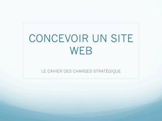 CONCEVOIR UN SITE
      WEB
  LE CAHIER DES CHARGES STRATÉGIQUE
 