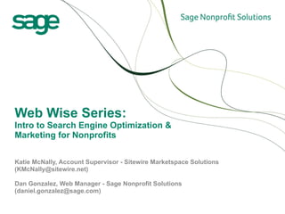 Web Wise Series: Intro to Search Engine Optimization & Marketing for Nonprofits Katie McNally, Account Supervisor - Sitewire Marketspace Solutions  (KMcNally@sitewire.net)   Dan Gonzalez, Web Manager - Sage Nonprofit Solutions  (daniel.gonzalez@sage.com) 