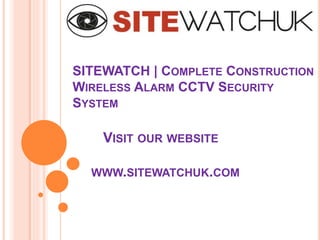 SITEWATCH | COMPLETE CONSTRUCTION
WIRELESS ALARM CCTV SECURITY
SYSTEM
VISIT OUR WEBSITE
WWW.SITEWATCHUK.COM
 