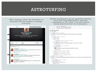 What happens when the President of
Rwanda’s PR rep forgets to change
accounts:
Reddit commenters on an unusually obvious
shill post from McDonald’s, upvoted
(analogous to FB “likes”) by bots before
being downvoted by the community.
ASTROTURFING
 