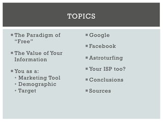 ¡ The Paradigm of
“Free”
¡ The Value of Your
Information
¡ You as a:
• Marketing Tool
• Demographic
• Target
¡ Google
¡ Facebook
¡ Astroturfing
¡ Your ISP too?
¡ Conclusions
¡ Sources
TOPICS
 