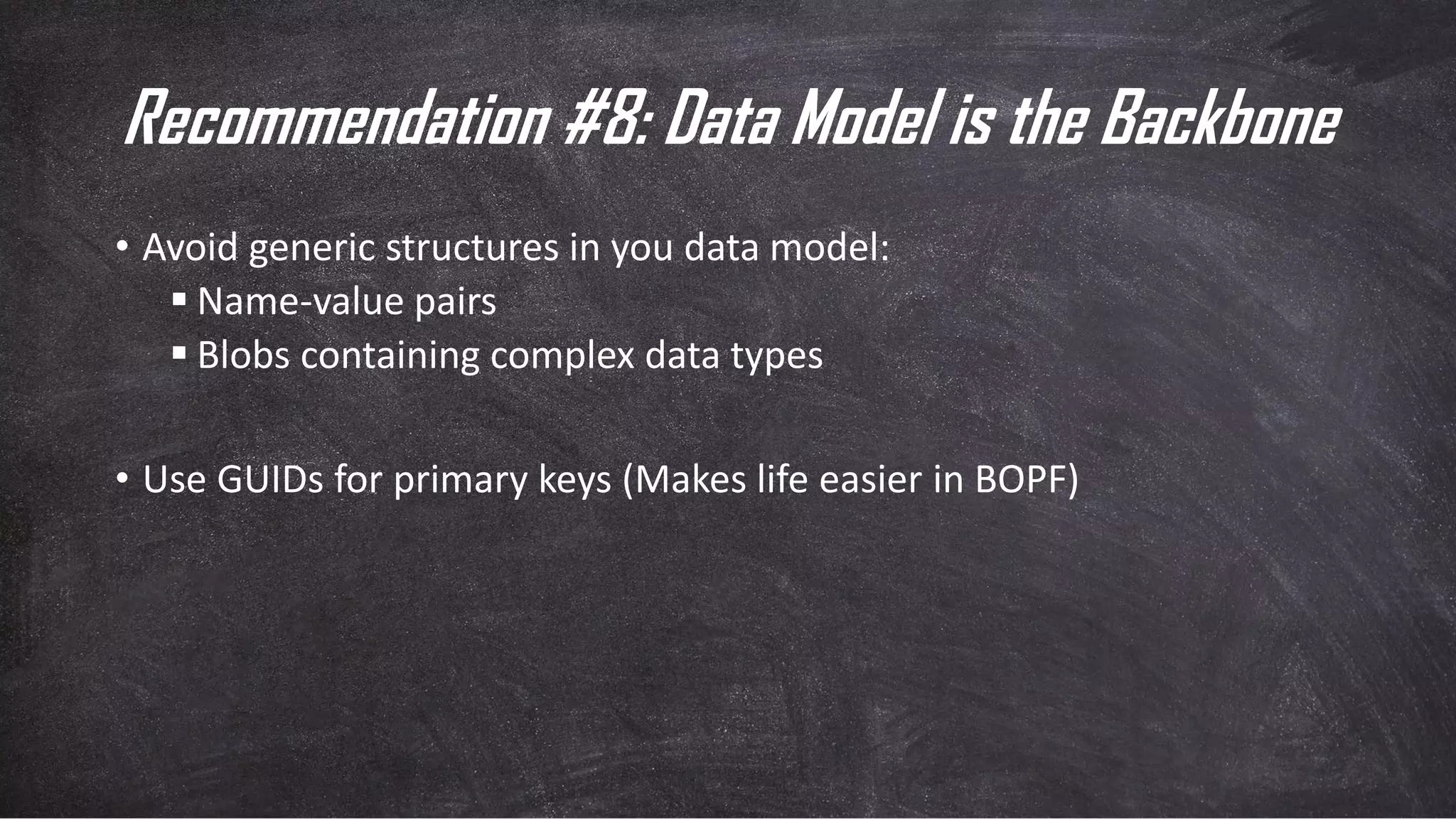 Recommendation #8: Data Model is the Backbone
• Avoid generic structures in you data model:
▪ Name-value pairs
▪ Blobs containing complex data types
• Use GUIDs for primary keys (Makes life easier in BOPF)
 