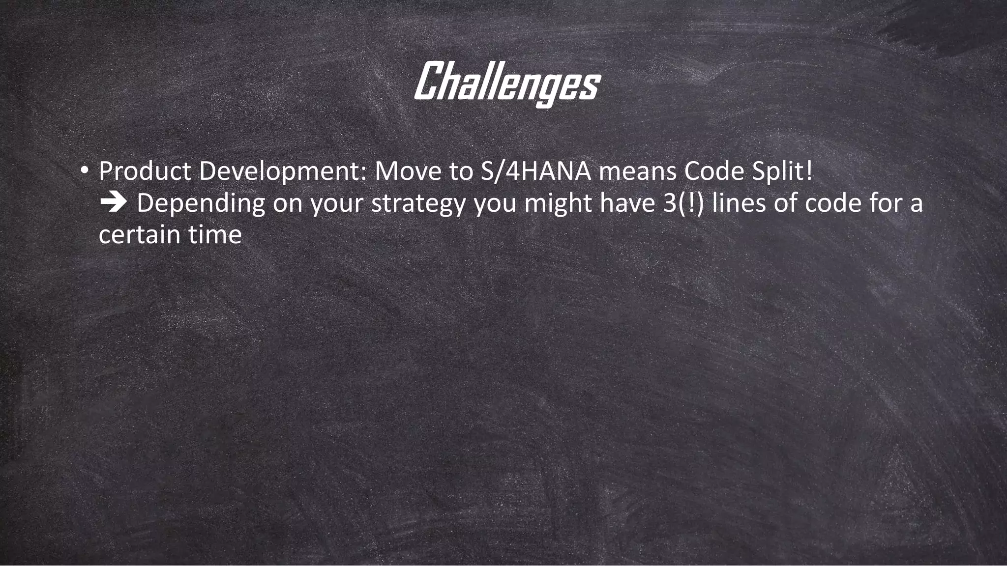 Challenges
• Product Development: Move to S/4HANA means Code Split!
 Depending on your strategy you might have 3(!) lines of code for a
certain time
 