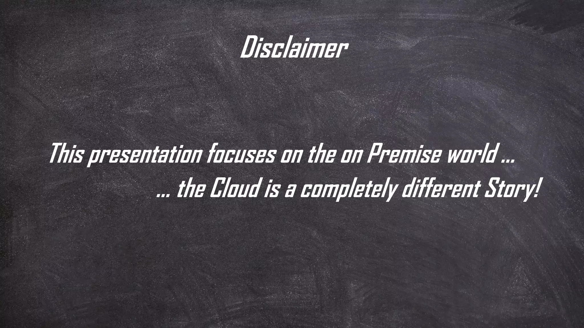 Disclaimer
This presentation focuses on the on Premise world …
… the Cloud is a completely different Story!
 