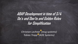 ABAP Development in time of S/4
Do's and Don'ts and Golden Rules
for Simplification
Christian Lechner (msg systems)
Tobias Trapp (AOK Systems)
 