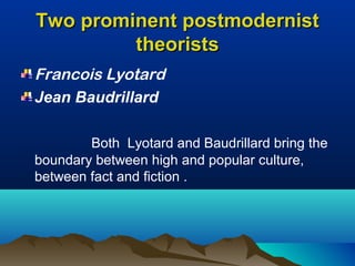 Two prominent postmodernistTwo prominent postmodernist
theoriststheorists
Francois Lyotard
Jean Baudrillard
Both Lyotard and Baudrillard bring the
boundary between high and popular culture,
between fact and fiction .
 