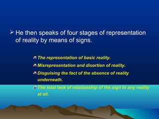  He then speaks of four stages of representation
of reality by means of signs.
The representation of basic reality.
Misrepresentation and disortion of reality.
Disguising the fact of the absence of reality
underneath.
The total lack of relationship of the sign to any reality
at all.
 