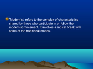 ‘Modernist’ refers to the complex of characteristics
shared by those who participate in or follow the
modernist movement. It involves a radical break with
some of the traditional modes.
 