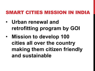 SMART CITIES MISSION IN INDIA
• Urban renewal and
retrofitting program by GOI
• Mission to develop 100
cities all over the country
making them citizen friendly
and sustainable
 