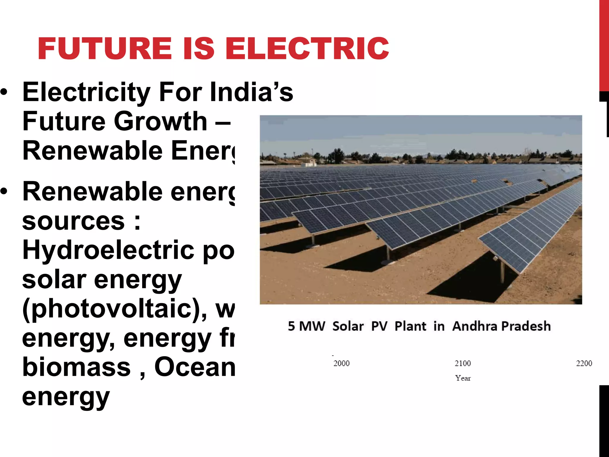FUTURE IS ELECTRIC
• Electricity For India’s
Future Growth – The
Renewable Energy
• Renewable energy
sources :
Hydroelectric power,
solar energy
(photovoltaic), wind
energy, energy from
biomass , Ocean
energy
2050