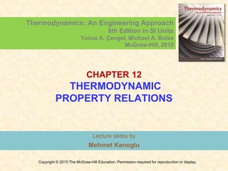 CHAPTER 12
THERMODYNAMIC
PROPERTY RELATIONS
Lecture slides by
Mehmet Kanoglu
Copyright © 2015 The McGraw-Hill Education. Permission required for reproduction or display.
Thermodynamics: An Engineering Approach
8th Edition in SI Units
Yunus A. Çengel, Michael A. Boles
McGraw-Hill, 2015
 