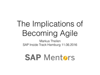 The Implications of
Becoming Agile
Markus Theilen
SAP Inside Track Hamburg 11.06.2016
 
