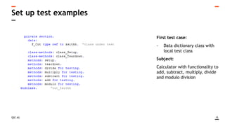 QSC AG
Set up test examples
15
First test case:
- Data dictionary class with
local test class
Subject:
Calculator with functionality to
add, subtract, multiply, divide
and modulo division
 
