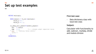 QSC AG
Set up test examples
16
First test case:
- Data dictionary class with
local test class
Subject:
Calculator with functionality to
add, subtract, multiply, divide
and modulo division
 