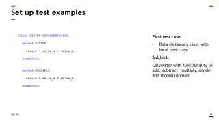 QSC AG
Set up test examples
17
First test case:
- Data dictionary class with
local test class
Subject:
Calculator with functionality to
add, subtract, multiply, divide
and modulo division
 