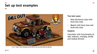 QSC AG
Set up test examples
13
Source: https://www.robvegas.de/2015/08/ein-colt-fuer-alle-faelle-als-lego-set/
Two test cases:
- Data dictionary class with
local test class
- Report with local class and
local test class
Subject:
Calculator with functionality to
add, subtract, multiply, divide
and modulo division
 