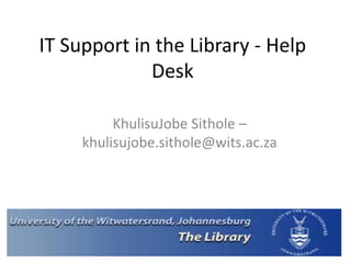 IT Support in the Library - Help
Desk
KhulisuJobe Sithole –
khulisujobe.sithole@wits.ac.za
 