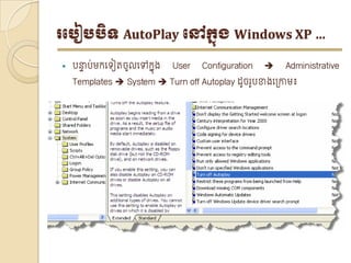 របបៀបបិទ AutoPlay បៅក្នុង Windows XP …

   បន្ទប់មក្ទ ៀរចូលទៅក្នុង
       ា                      User   Configuration      Administrative
    Templates  System  Turn off Autoplay ដូចរូបខាងទត្ោម៖
 