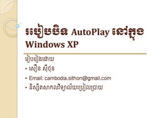 របបៀបបិទ AutoPlay បៅក្នុង
Windows XP
េ ៀបេ ៀងេោយ
• េ ឿន   ៊ីថ៊ន
• Email: cambodia.sithon@gmail.com
• និ សិតសាកលវិទាល័យេ្បៀល្ាយ
 