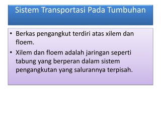 Sistem Transportasi Pada Tumbuhan
• Berkas pengangkut terdiri atas xilem dan
floem.
• Xilem dan floem adalah jaringan seperti
tabung yang berperan dalam sistem
pengangkutan yang salurannya terpisah.
 