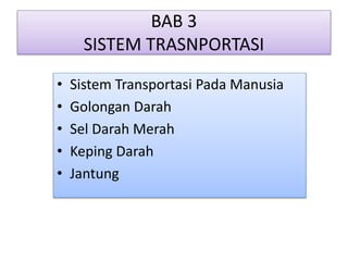 BAB 3
SISTEM TRASNPORTASI
• Sistem Transportasi Pada Manusia
• Golongan Darah
• Sel Darah Merah
• Keping Darah
• Jantung
 