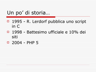 Un po’ di storia… 1995 - R. Lerdorf pubblica uno script in C 1998 - Battesimo ufficiale e 10% dei siti  2004 - PHP 5 