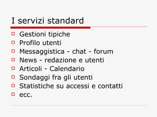 I servizi standard Gestioni tipiche Profilo utenti  Messaggistica - chat - forum  News - redazione e utenti  Articoli - Calendario  Sondaggi fra gli utenti  Statistiche su accessi e contatti  ecc.  