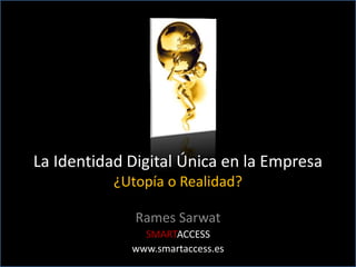 La Identidad Digital Única en la Empresa
           ¿Utopía o Realidad?

              Rames Sarwat
               SMARTACCESS
             www.smartaccess.es
 