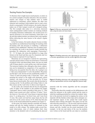 Ball, Forzani 505
Teaching Practice:Two Examples
To illustrate what it might mean to teach practice, we draw on
two current examples of teacher education. One uses demon-
stration and critique to help students learn to model
subtraction to elementary school students; the other uses
rehearsal and coaching to help students learn to read a story
aloud to young pupils. In both instances, the teacher educator
makes use of what Lampert would call a designed setting:
The first example takes place in a university classroom
where undergraduate student teachers are studying methods
of teaching elementary mathematics; the second occurs in a
special classroom in an actual elementary school that is set
up such that student teachers can rehearse their work together
before delivering the same lessons in the school’s regular
classrooms.
In the first instance, the teacher educator focuses on help-
ing students use mathematical knowledge for teaching while
developing skill and precision in modeling a subtraction
problem on the chalkboard.5
With her class of student teach-
ers watching, she works at the board to model carefully the
procedure for subtraction with regrouping (“borrowing”)
52 – 13. To begin, she writes the problem in a large clear
format on the board and then uses five beansticks and two
loose beans to represent 52 (see Figure 2).
Beansticks are an inexpensive material for representing
concepts and procedures of base ten numeration. Constructed
of popsicle sticks and dried kidney beans, the tens are made
with 10 beans glued to a stick and the ones with loose beans.
The instructor explains that, although as they know, subtrac-
tion can be interpreted as comparison of two quantities or
taking away one quantity from the other, she is going to use
a “take-away interpretation” to solve the problem. She points
out that that is why she has not also modeled the number 13:
“I have 52 and I am going to take 13 from that.” Next—and
narrating her actions as she might with elementary school
students—she trades in one of the ten-sticks for 10 loose
beans that are stored nearby. She records what she has done by
crossing out the 5 in the problem and writing 4 above it; she
then crosses out the 2 and writes 12 above it (see Figure 4).
As she works, she comments that she has not changed the
value of either of the numbers in the problem but simply
“regrouped” them to make it possible to take away 13: “One
thing I want to point out is that I still have 52 beans.” Next,
she removes 1 ten-stick and 3 loose beans to represent taking
away 13, as taking away 1 ten from 4 tens, and 3 ones from
12 ones. She counts out loud how many beans she has left
and arrives at the correct answer of 39, which she then also
writes on the board underneath the problem (see Figure 5).
At this point, the teacher educator concludes the demon-
stration and asks her student teachers to comment on the
model or to offer critique. The students make several fine-
tuned observations, most of which indicate their close
attention to the detailed work of coordinating the physical
materials with the written algorithm and the conceptual
language.
Noteworthy about this example are the deliberateness with
which the instructor in the model worked and the extent to
which her modeling permitted her to direct her students’atten-
tion to the precision involved in mapping the actions on the
materials with the familiar written steps and to anticipate sev-
eral important aspects of the content that would require
attention when working with pupils. One aspect was the care
with which the materials (i.e., the ten-sticks and loose beans)
were selected, how the particular numerical example was
chosen, and why. Another was the actual enactment of the
example—in the size and clarity of the way the numbers
were written on the board and the care taken to coordinate
Figure 2. Fifty-two represented with beansticks as 5 tens and 2
ones, using ten-sticks and loose beans
52
13
4 12
Figure 3. Modeling subtraction with regrouping by coordinating
a concrete representation and the written algorithm (first step)
52
13
4 12
39
Figure 4. Modeling subtraction with regrouping by coordinating a
concrete representation and the written algorithm (second step)
at UNIV WASHINGTON LIBRARIES on January 11, 2010http://jte.sagepub.comDownloaded from
 