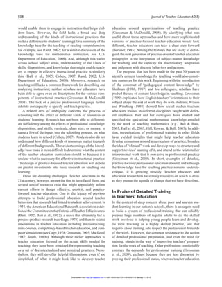 508 Journal of Teacher Education 60(5)
would enable them to engage in instruction that helps chil-
dren learn. However, the field lacks a broad and deep
understanding of the kinds of instructional practices that
make a difference to students’learning (for a summary of the
knowledge base for the teaching of reading comprehension,
for example, see Rand, 2002; for a similar discussion of the
knowledge base for mathematics instruction, see U.S.
Department of Education, 2008). And, although this varies
across school subject areas, understanding of the kinds of
skills, dispositions, and knowledge that might enable teach-
ers to engage in effective instructional practice is similarly
thin (Ball et al., 2005; Cohen, 2007; Rand, 2002; U.S.
Department of Education, 2008). Moreover, research on
teaching still lacks a common framework for describing and
analyzing instruction; neither scholars nor educators have
been able to agree even on descriptions for the various com-
ponents of instructional practice (Grossman & McDonald,
2008). The lack of a precise professional language further
inhibits our capacity to specify and teach practice.
A related area of ambiguity concerns the process of
schooling and the effect of different kinds of resources on
students’ learning. Research has not been able to differenti-
ate sufficiently among the effects of professional knowledge,
dispositions, and skills; curricula; class size; or money, to
name a few of the inputs into the schooling process, on what
students learn in school (Cohen, 2007). Analysts also do not
understand how different kinds of resources matter to pupils
of different backgrounds. These shortcomings of the knowl-
edge base make it more difficult to determine what the content
of the teacher education curriculum should be because it is
unclear what is necessary for effective instructional practice.
The design of practice-focused teacher education will depend
on greater investments into basic research on teaching and
learning.
These are daunting challenges. Teacher educators in the
21st century, however, are not the first to have faced them, and
several sets of resources exist that might appreciably inform
current efforts to design effective, explicit, and practice-
focused teacher education. One is the legacy of previous
attempts to build professional education around teacher
behaviors that research had linked to student achievement. In
1951, the American Educational Research Association estab-
lished the Committee on the Criteria of Teacher Effectiveness
(Barr, 1952; Barr et al., 1952), a move that ultimately led to
process-product research (see Gage, 1978) and then to related
innovations in teacher education including micro-teaching,
mini-courses, competency-based teacher education, and com-
putersimulations(seeGage,1978;Grossman,2005;MacLeod,
1987; Smith, 1980b). Although these earlier approaches to
teacher education focused on the actual skills needed for
teaching, they have been criticized for representing teaching
as a set of decontextualized and atomized practices. None-
theless, they still do offer helpful illustrations, even if too
simplified, of what it might look like to develop teacher
education around approximations of teaching practice
(Grossman & McDonald, 2008). By clarifying what was
useful about these approaches and how more sophisticated
versions of practice-focused teacher education would look
different, teacher educators can take a clear step forward
(Berliner, 1985). Among the features that are likely to distin-
guish the next generation of practice-oriented teacher education
pedagogies is the integration of subject-matter knowledge
for teaching and the capacity for discretionary adaptation
and judgment with discrete behaviors and actions.
The progress that has been made in the past 50 years to
identify content knowledge for teaching would also consti-
tute resources for this work. Beginning with the introduction
of the construct of “pedagogical content knowledge” by
Shulman (1986, 1987) and his colleagues, scholars have
probed the use of content knowledge in teaching. Grossman
(1990) explicated how English teachers’ orientations to their
subject shape the sort of work they do with students; Wilson
and Wineburg (1988) showed how social studies teachers
who were trained in different disciplines taught with differ-
ent emphases. Ball and her colleagues have studied and
specified the specialized mathematical knowledge entailed
by the work of teaching mathematics (e.g., Ball & Bass,
2003; Ball et al., 2005; Hill, Rowan, & Ball, 2005). In addi-
tion, investigations of professional training in other fields
have yielded insights that might help teacher educators
develop consensus around a curriculum of practice, broaden
the idea of “clinical” work and develop ways to structure and
support novices’ learning of it, and attend to the relational or
interpersonal work that is pervasive in professional practice
(Grossman et al., 2009). In short, examples of detailed,
practice-focused professional education abound, and although
the knowledge base for teaching practice remains underde-
veloped, it is growing steadily. Teacher educators and
education researchers have many resources on which to draw
as they pursue the agenda of change that we have described.
In Praise of DetailedTraining
inTeachers’ Education
In the context of deep concern about poor and uneven stu-
dent learning in our nation’s schools, there is an urgent need
to build a system of professional training that can reliably
prepare large numbers of regular adults to do the skilled
work involved in helping young people learn and develop.
To view teaching as a highly skilled practice, one that
requires close training, is to respect the professional demands
of the work. However, the common resistance to the notion
of detailed professional preparation, and even the need for
training, stands in the way of improving teachers’ prepara-
tion for the work of teaching. Other professions comfortably
embrace the demands for professional training (Grossman
et al., 2009), perhaps because they are less distracted by
proving their professional status, whereas teacher education
at UNIV WASHINGTON LIBRARIES on January 11, 2010http://jte.sagepub.comDownloaded from
 